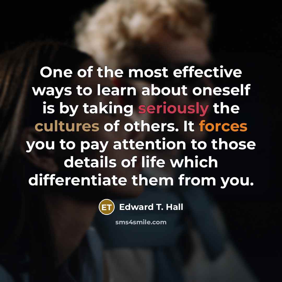 “One of the most effective ways to learn about oneself is by taking seriously the cultures of others. It forces you to pay attention to those details of life which differentiate them from you.” quote by Edward T. Hall