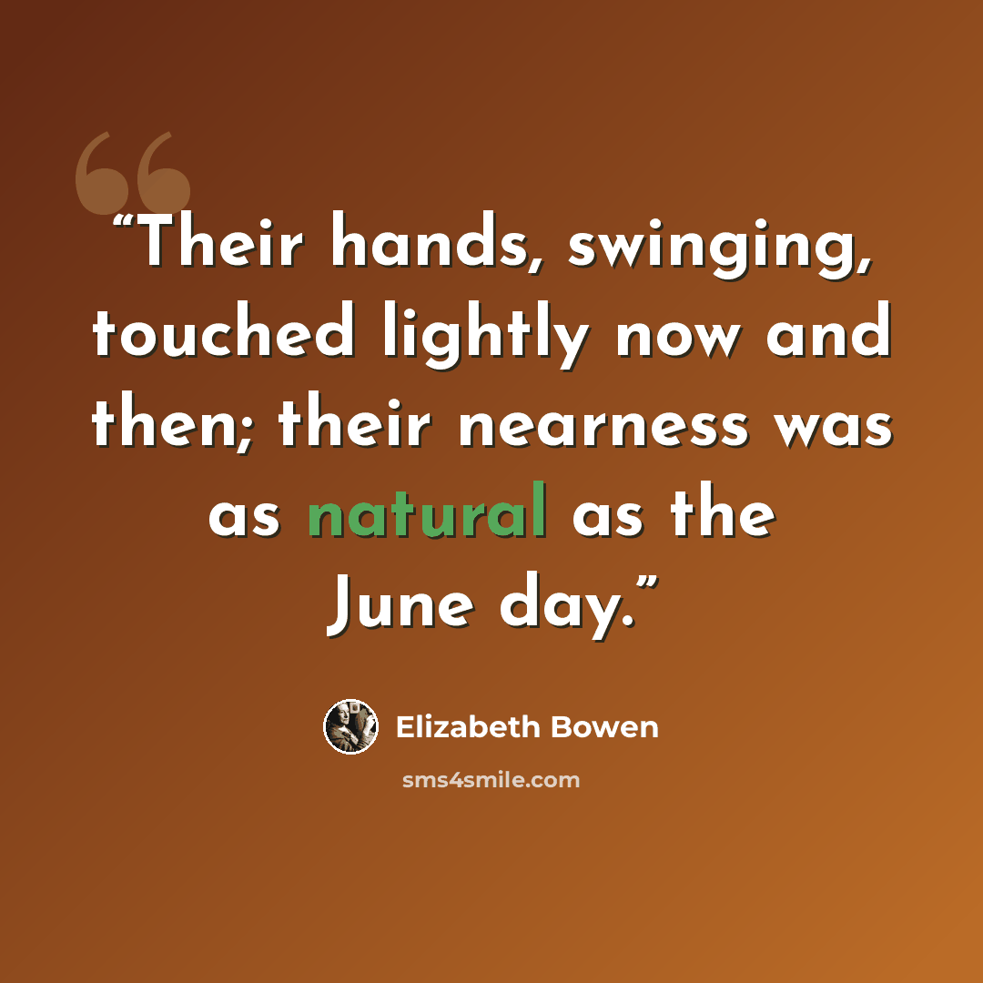 “Their hands, swinging, touched lightly now and then; their nearness was as natural as the June day.” quote by Elizabeth Bowen