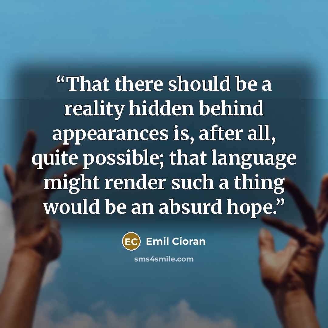 “That there should be a reality hidden behind appearances is, after all, quite possible; that language might render such a thing would be an absurd hope.” quote by Emil Cioran