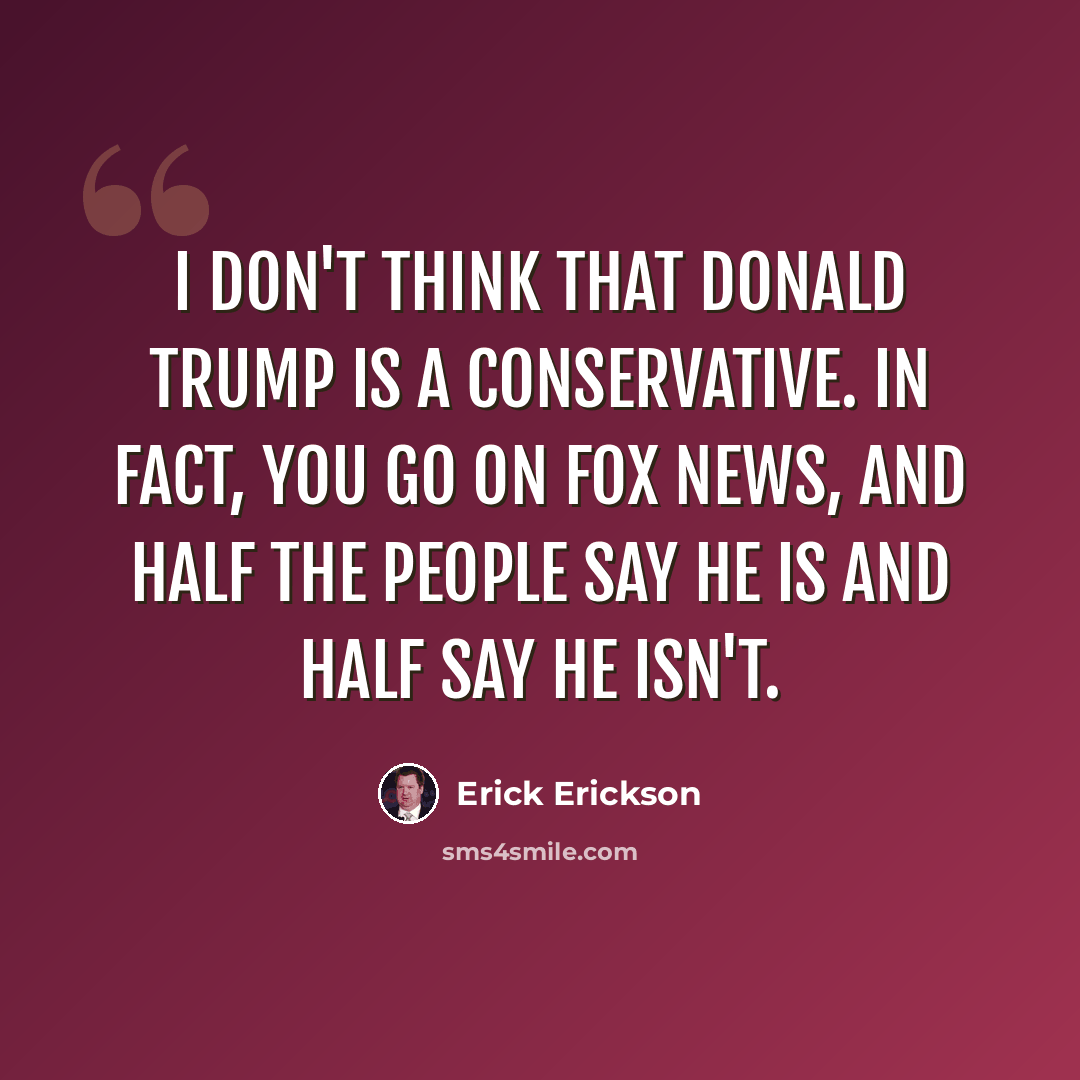 “I don't think that Donald Trump is a conservative. In fact, you go on Fox News, and half the people say he is and half say he isn't.” quote by Erick Erickson