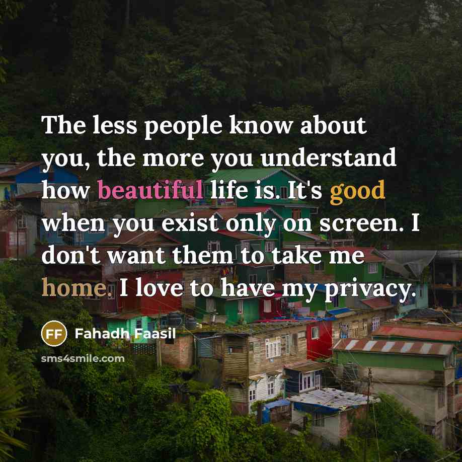 “The less people know about you, the more you understand how beautiful life is. It's good when you exist only on screen. I don't want them to take me home. I love to have my privacy.” quote by Fahadh Faasil