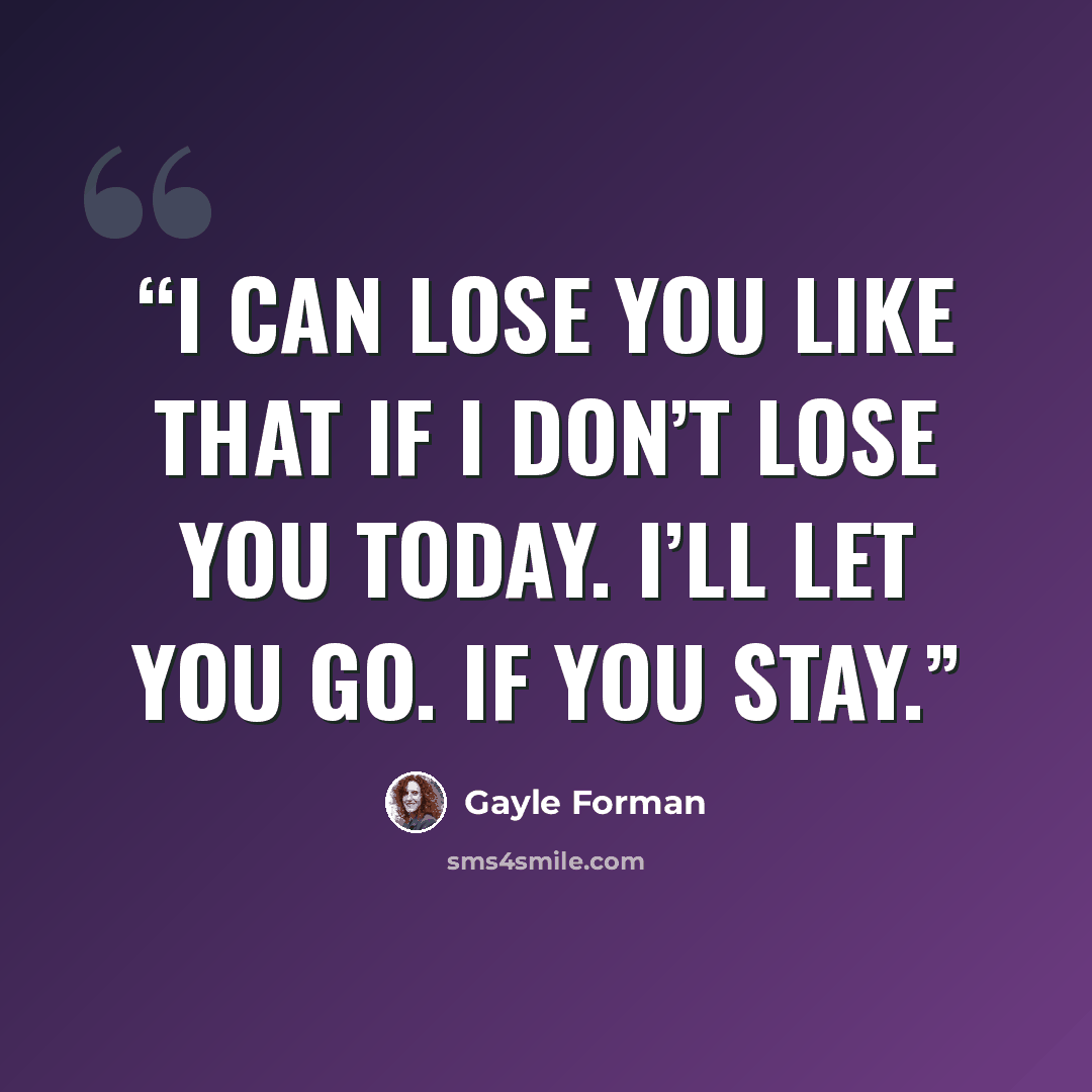 “I can lose you like that if I don’t lose you today. I’ll let you go. If you stay.” quote by Gayle Forman