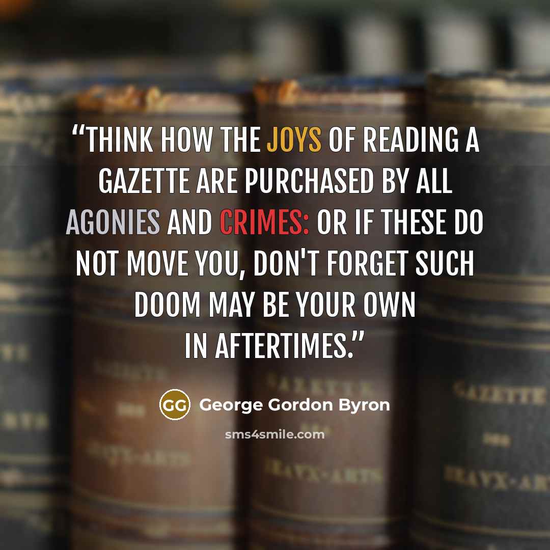 “Think how the joys of reading a Gazette Are purchased by all agonies and crimes: Or if these do not move you, don't forget Such doom may be your own in aftertimes.” quote by George Gordon Byron