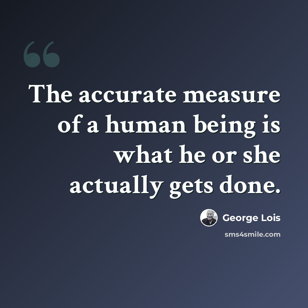 “The accurate measure of a human being is what he or she actually gets done.” quote by George Lois
