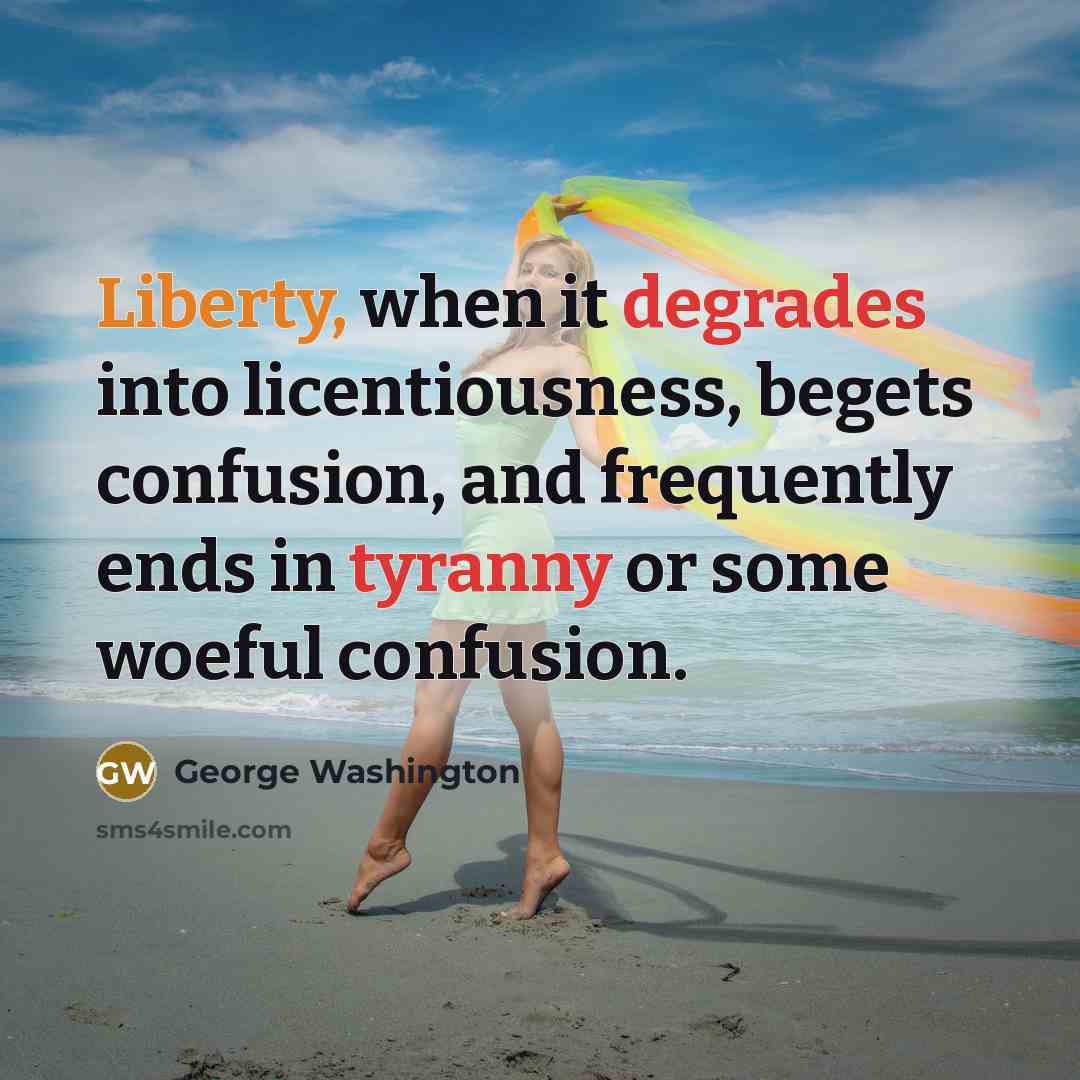 “Liberty, when it degrades into licentiousness, begets confusion, and frequently ends in tyranny or some woeful confusion.” quote by George Washington