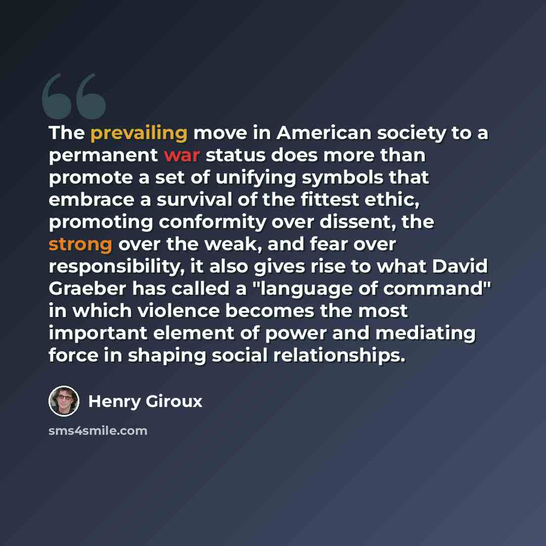 “The prevailing move in American society to a permanent war status does more than promote a set of unifying symbols that embrace a survival of the fittest ethic, promoting conformity over dissent, the strong over the weak, and fear over responsibility, it also gives rise to what David Graeber has…” quote by Henry Giroux