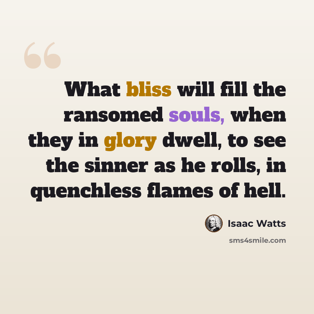 “What bliss will fill the ransomed souls, when they in glory dwell, to see the sinner as he rolls, in quenchless flames of hell.” quote by Isaac Watts