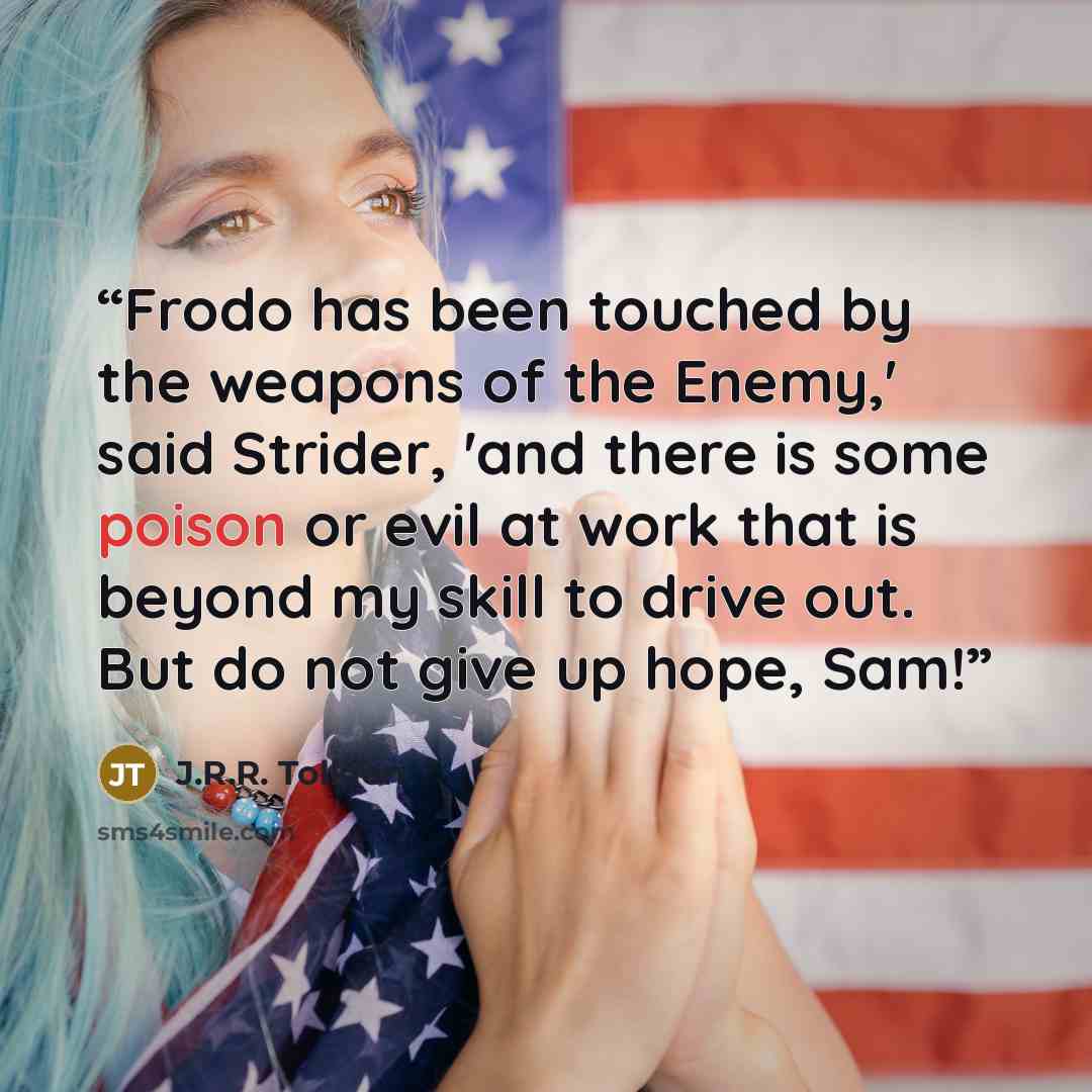 “Frodo has been touched by the weapons of the Enemy,' said Strider, 'and there is some poison or evil at work that is beyond my skill to drive out. But do not give up hope, Sam!” quote by J.R.R. Tolkien
