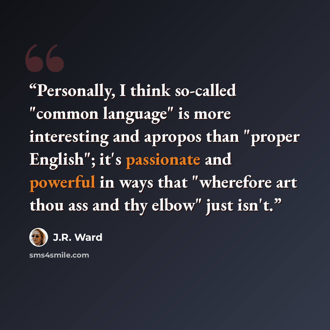 “Personally, I think so-called "common language" is more interesting and apropos than "proper English"; it's passionate and powerful in ways that "wherefore art thou ass and thy elbow" just isn't.” quote by J.R. Ward