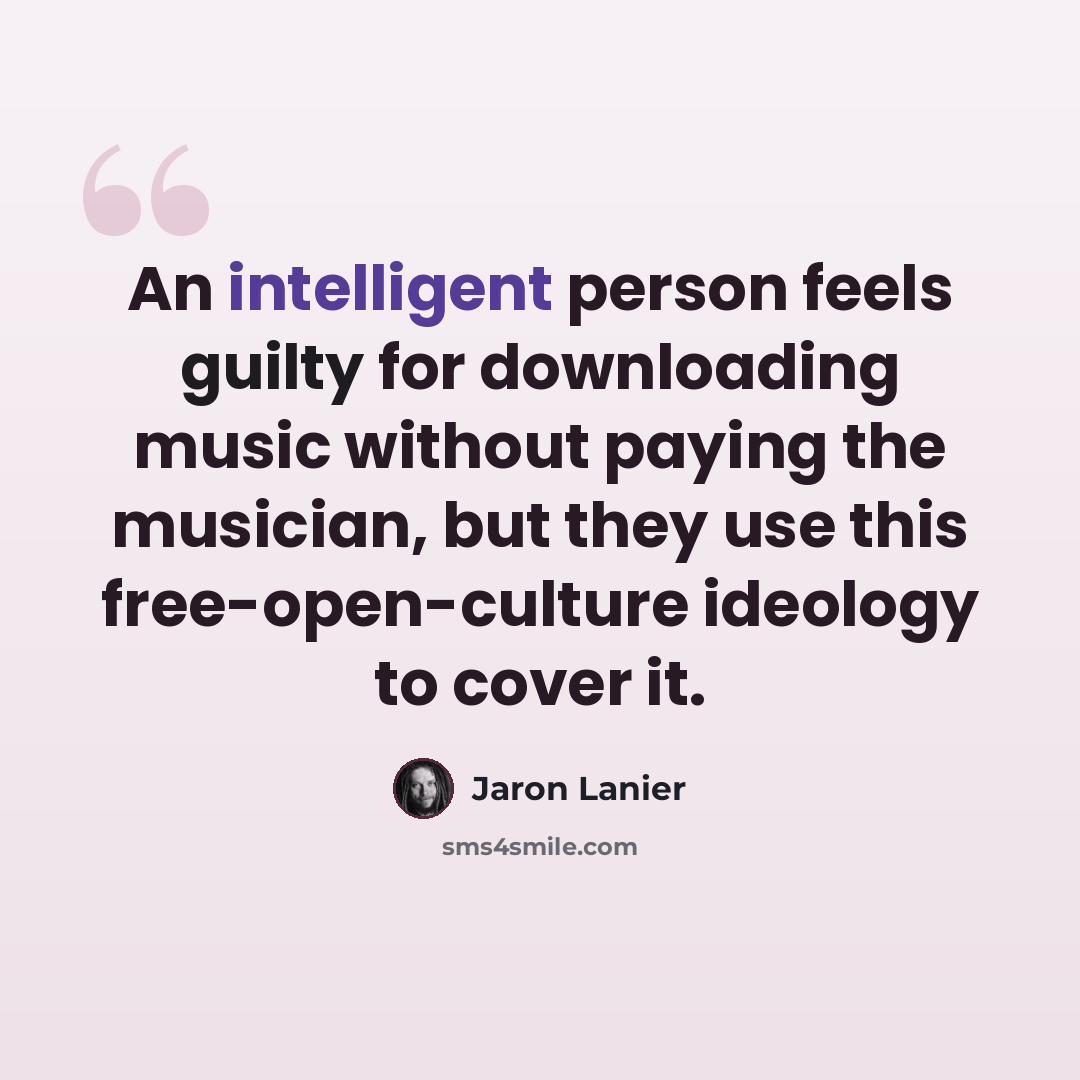 “An intelligent person feels guilty for downloading music without paying the musician, but they use this free-open-culture ideology to cover it.” quote by Jaron Lanier