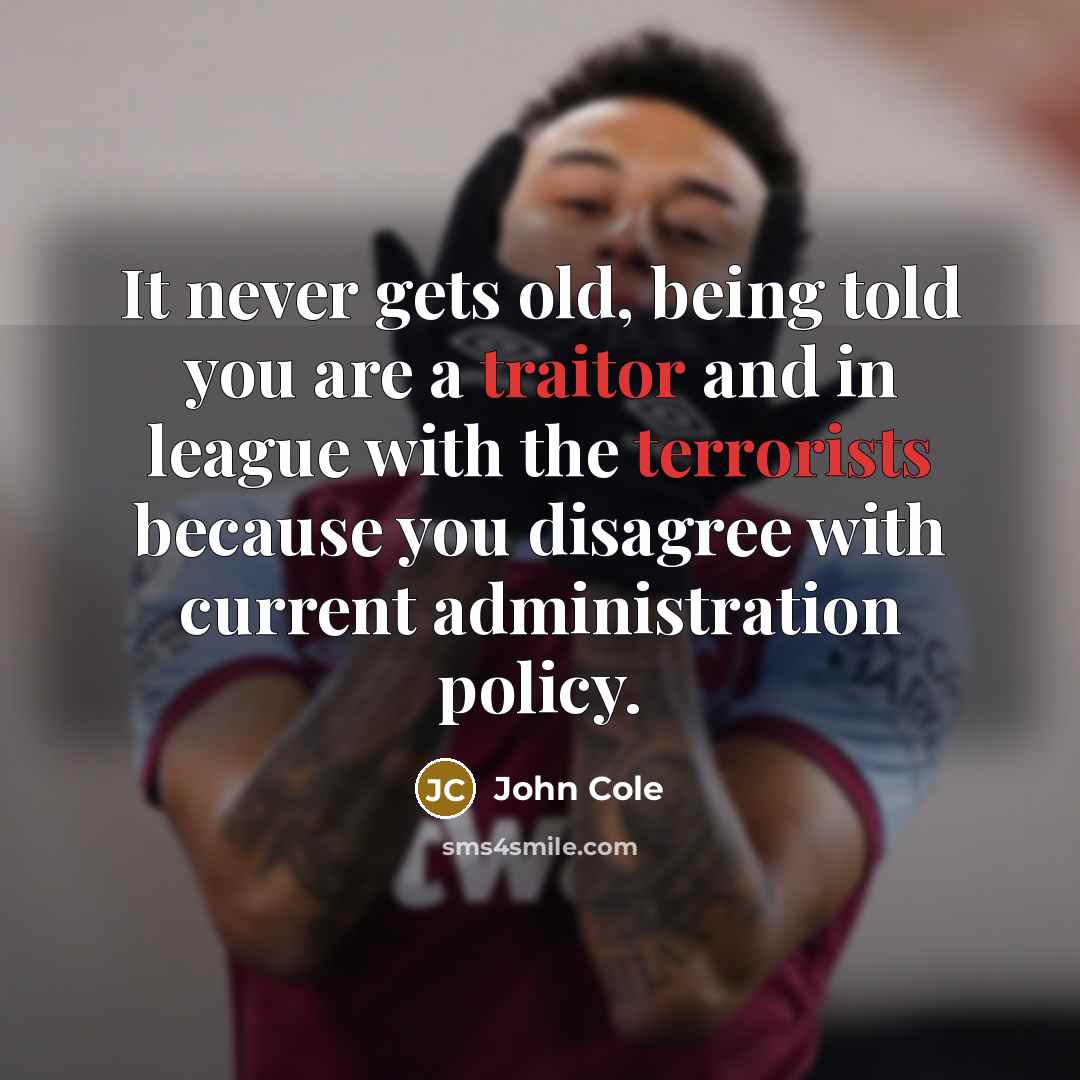 “It never gets old, being told you are a traitor and in league with the terrorists because you disagree with current administration policy.” quote by John Cole