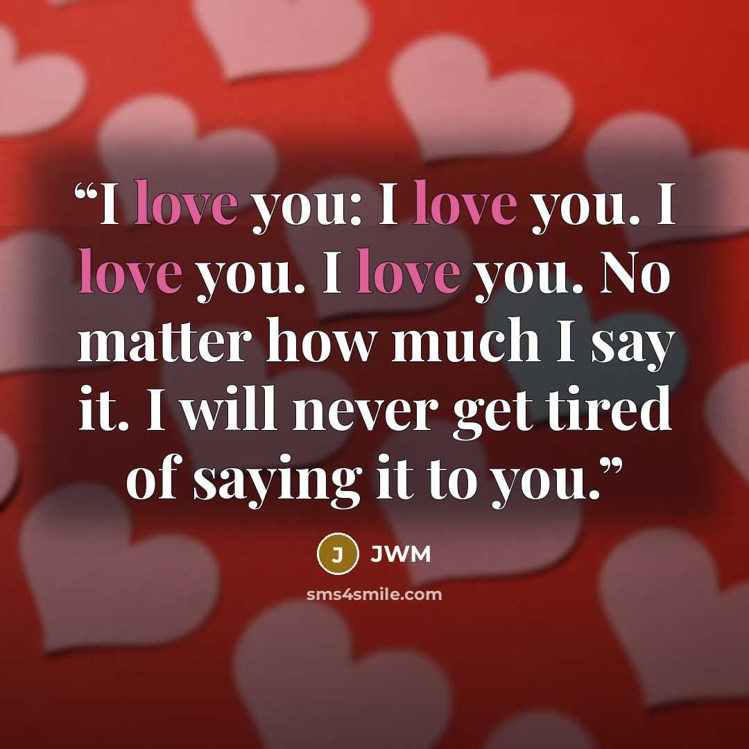 “I love you: I love you. I love you. I love you. No matter how much I say it. I will never get tired of saying it to you.” quote by JWM