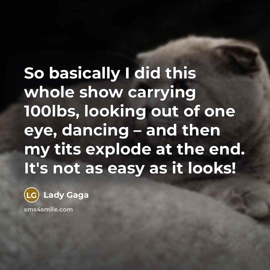 “So basically I did this whole show carrying 100lbs, looking out of one eye, dancing – and then my tits explode at the end. It's not as easy as it looks!” quote by Lady Gaga