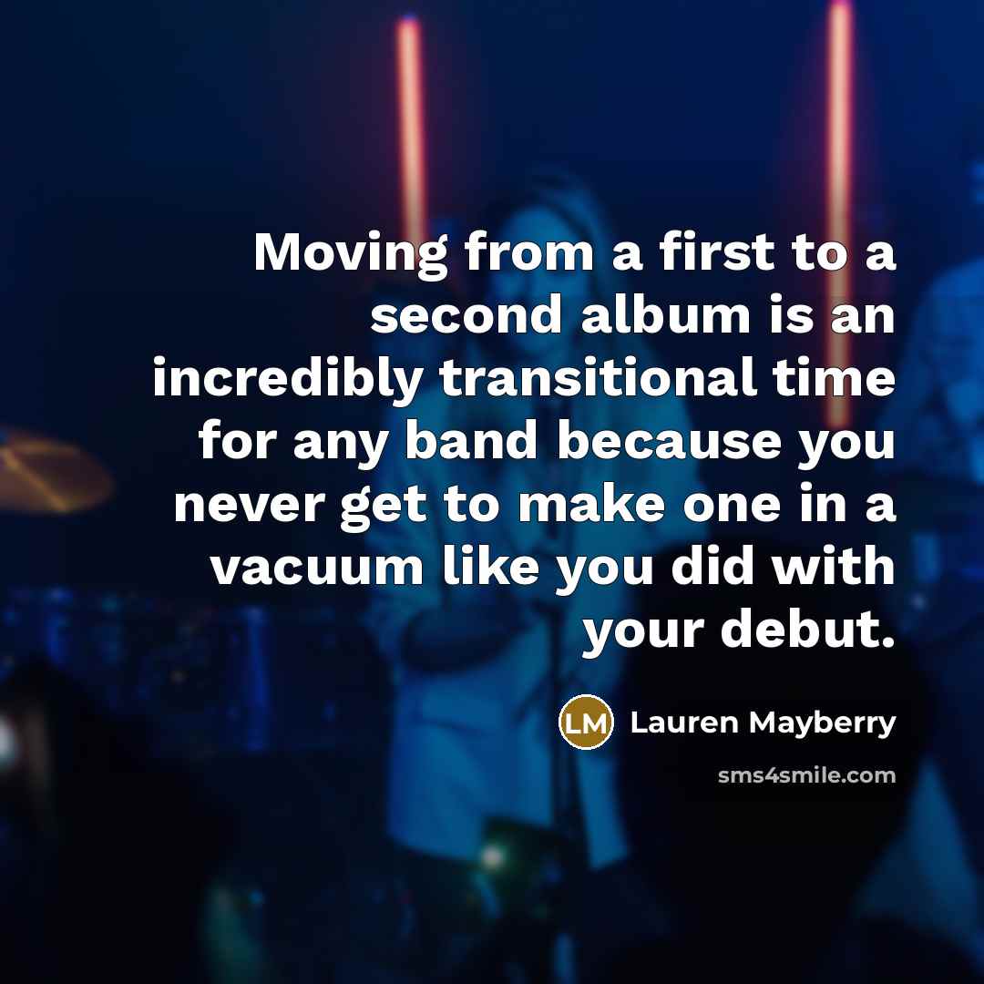 “Moving from a first to a second album is an incredibly transitional time for any band because you never get to make one in a vacuum like you did with your debut.” quote by Lauren Mayberry