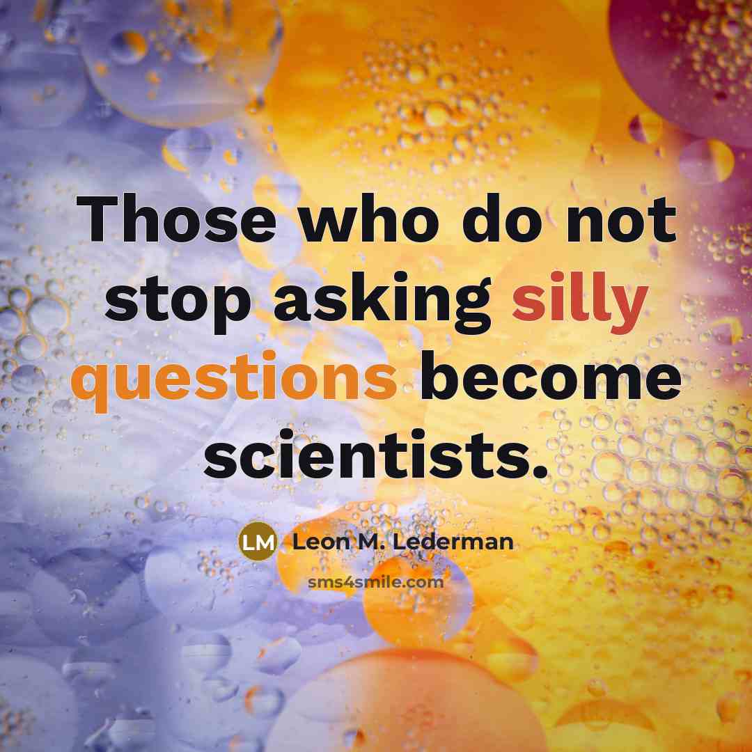 “Those who do not stop asking silly questions become scientists.” quote by Leon M. Lederman