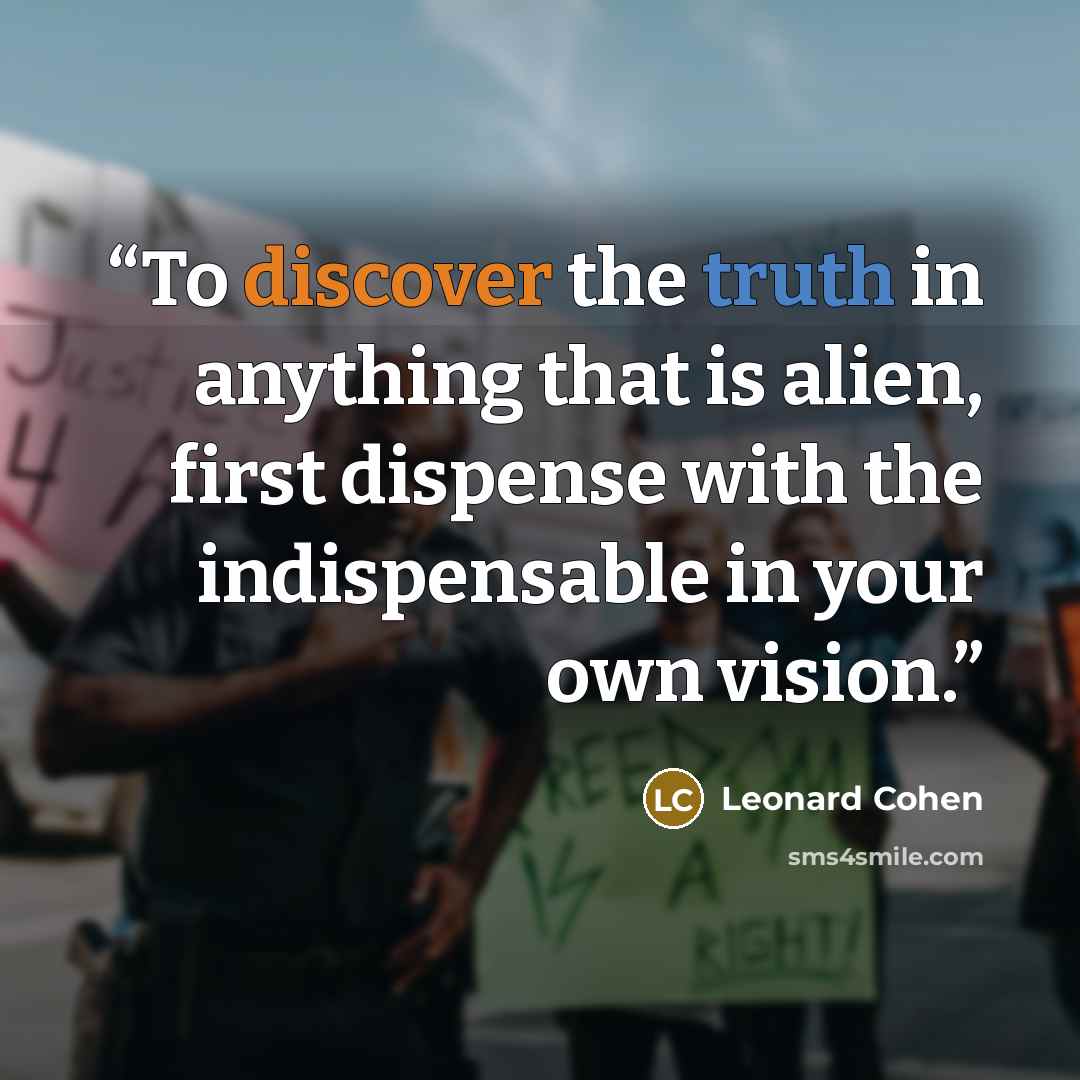 “To discover the truth in anything that is alien, first dispense with the indispensable in your own vision.” quote by Leonard Cohen