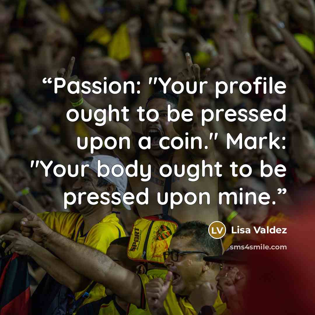 “Passion: "Your profile ought to be pressed upon a coin." Mark: "Your body ought to be pressed upon mine.” quote by Lisa Valdez