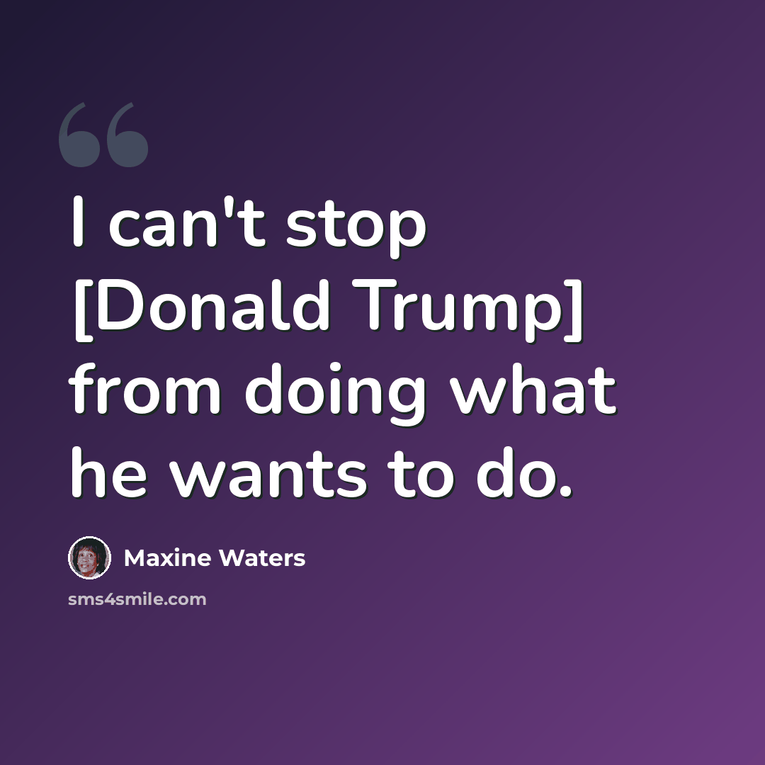 “I can't stop [Donald Trump] from doing what he wants to do.” quote by Maxine Waters
