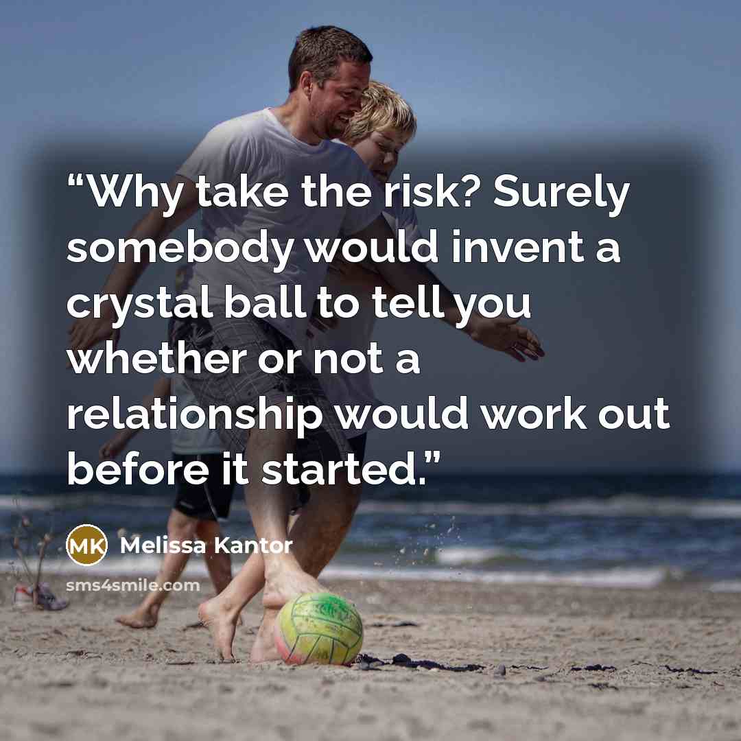 “Why take the risk? Surely somebody would invent a crystal ball to tell you whether or not a relationship would work out before it started.” quote by Melissa Kantor