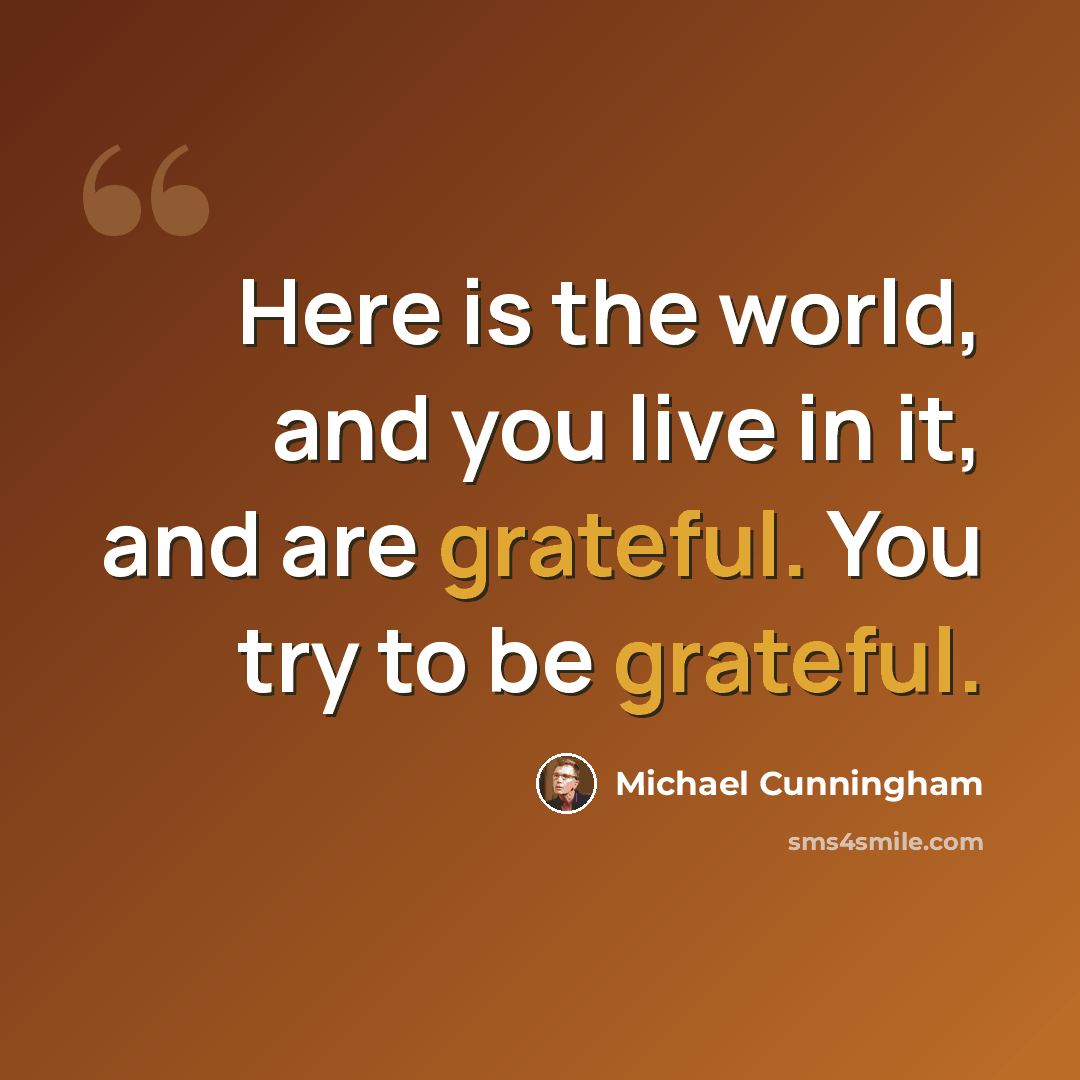 “Here is the world, and you live in it, and are grateful. You try to be grateful.” quote by Michael Cunningham