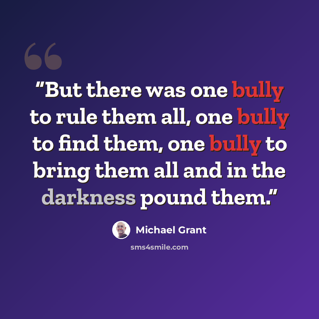 “But there was one bully to rule them all, one bully to find them, one bully to bring them all and in the darkness pound them.” quote by Michael Grant