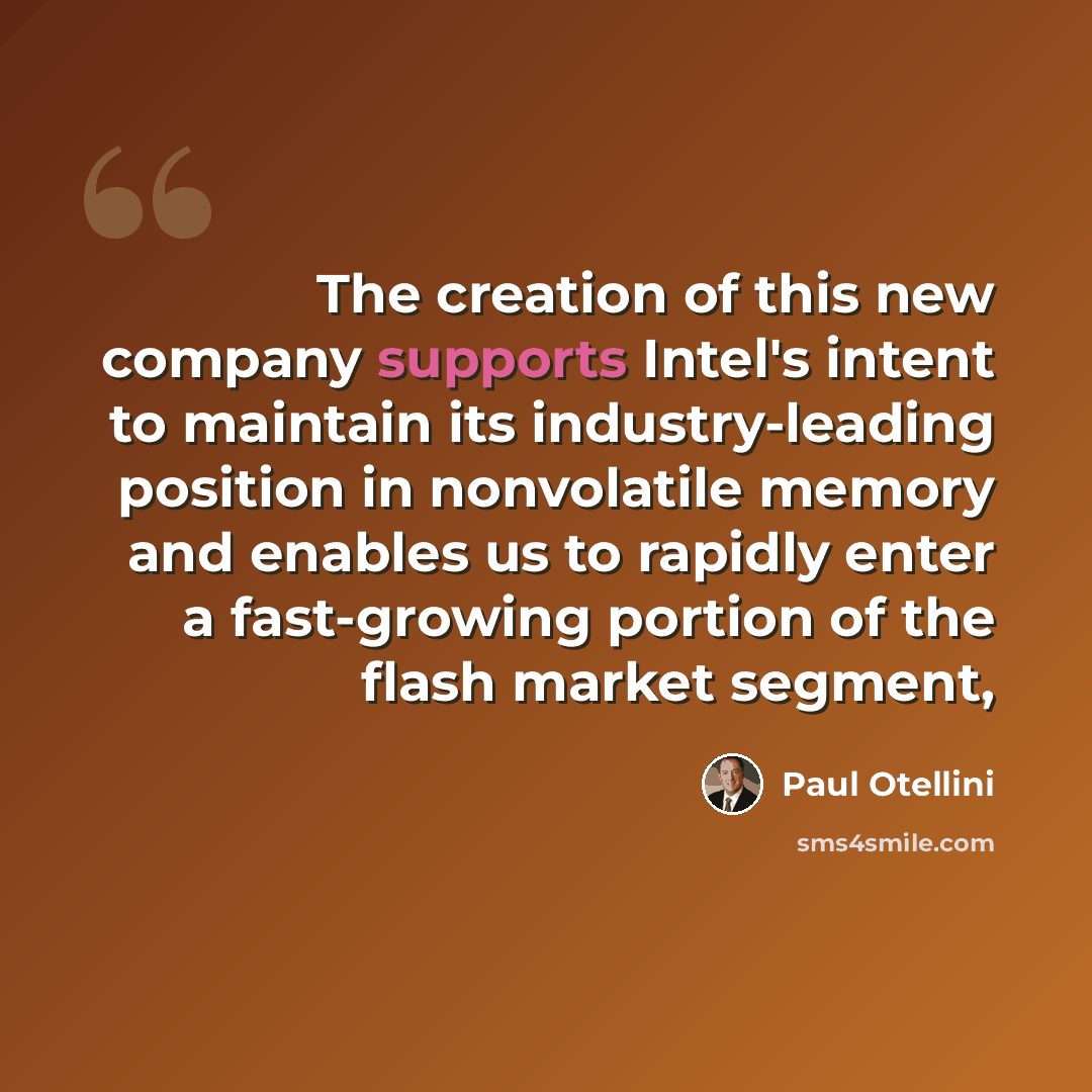 “The creation of this new company supports Intel's intent to maintain its industry-leading position in nonvolatile memory and enables us to rapidly enter a fast-growing portion of the flash market segment,” quote by Paul Otellini