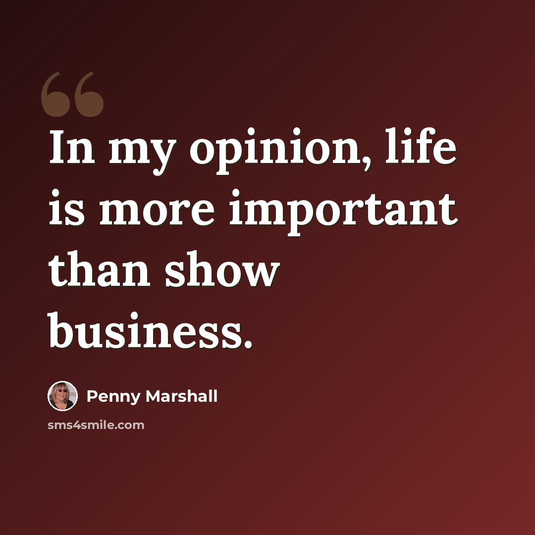 “In my opinion, life is more important than show business.” quote by Penny Marshall