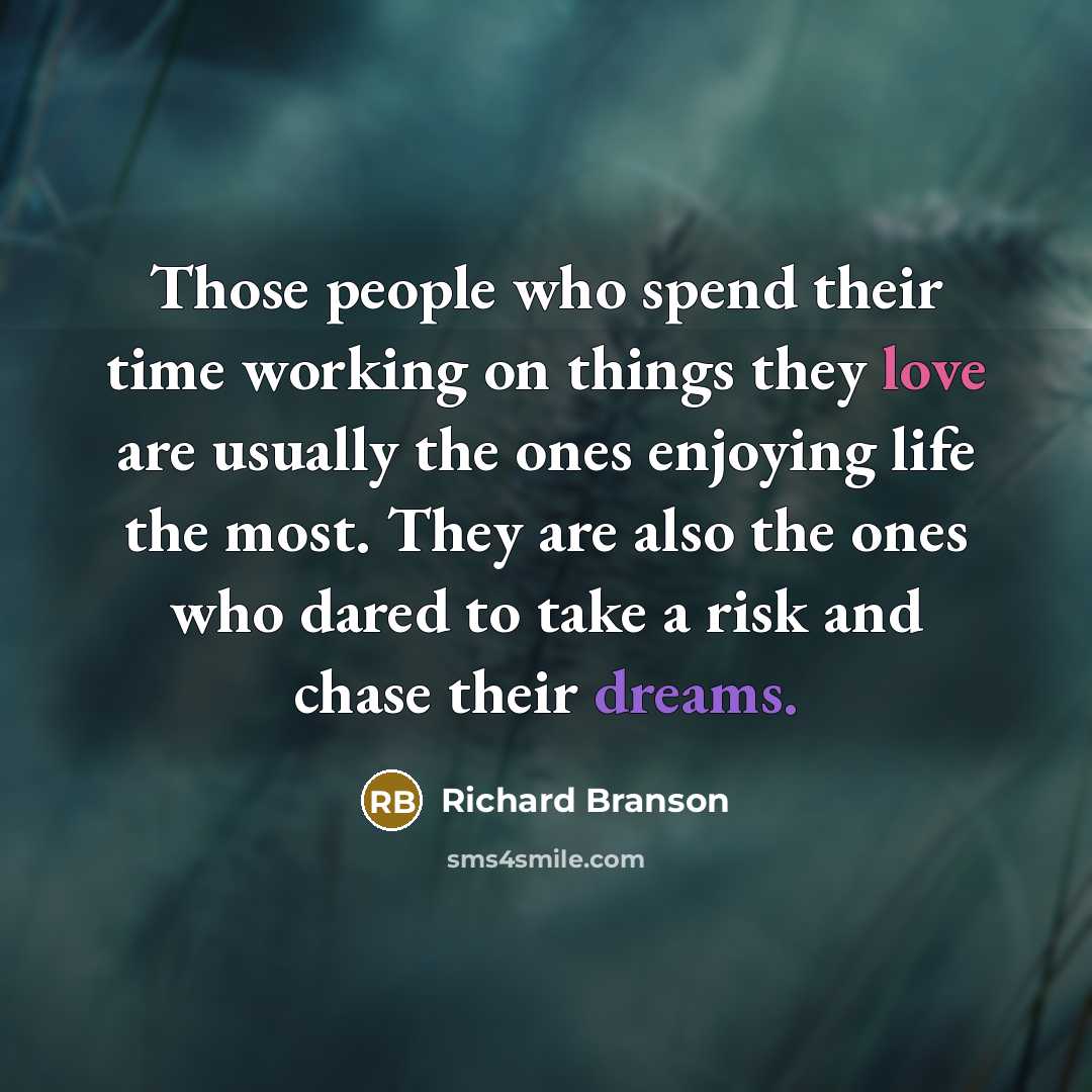 “Those people who spend their time working on things they love are usually the ones enjoying life the most. They are also the ones who dared to take a risk and chase their dreams.” quote by Richard Branson