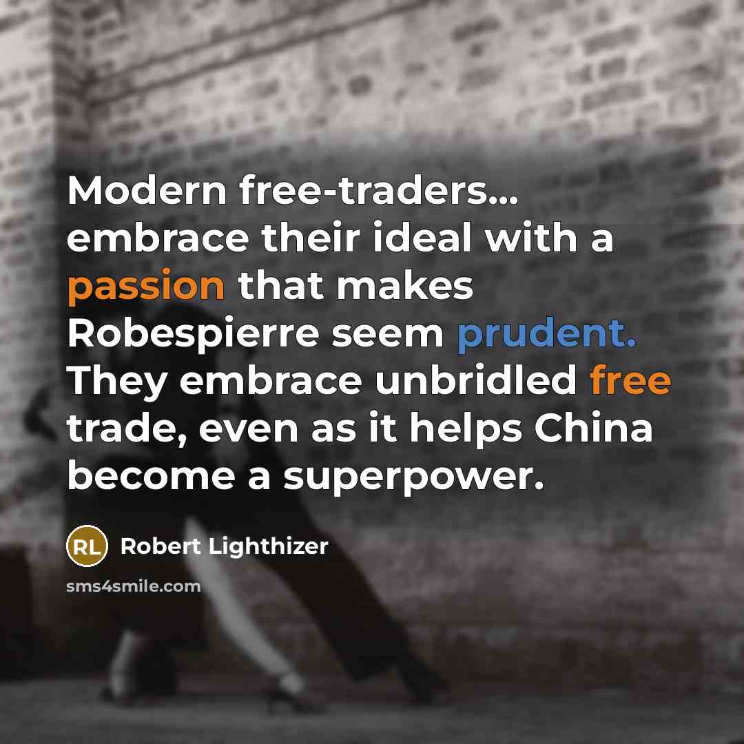 “Modern free-traders... embrace their ideal with a passion that makes Robespierre seem prudent. They embrace unbridled free trade, even as it helps China become a superpower.” quote by Robert Lighthizer