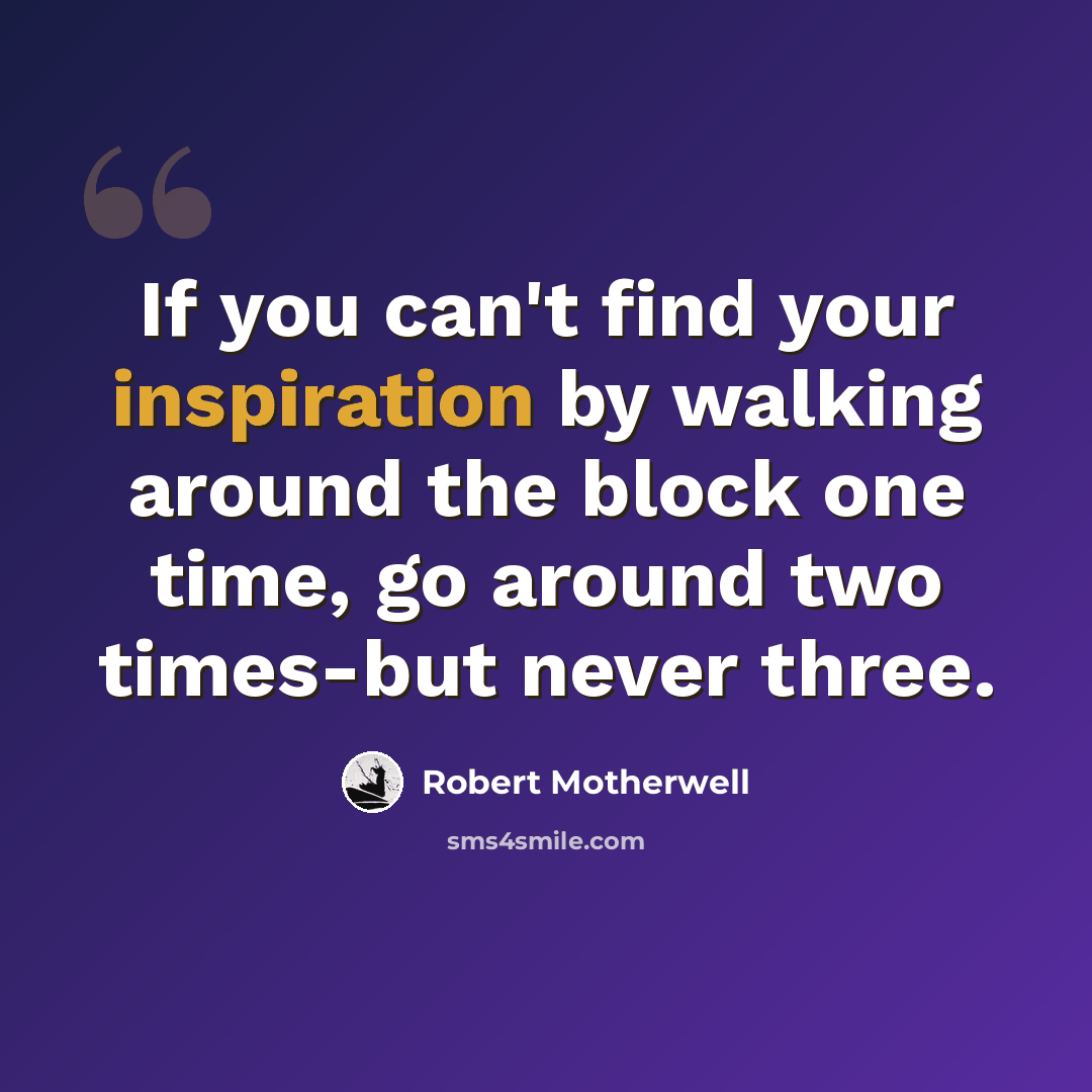 “If you can't find your inspiration by walking around the block one time, go around two times-but never three.” quote by Robert Motherwell