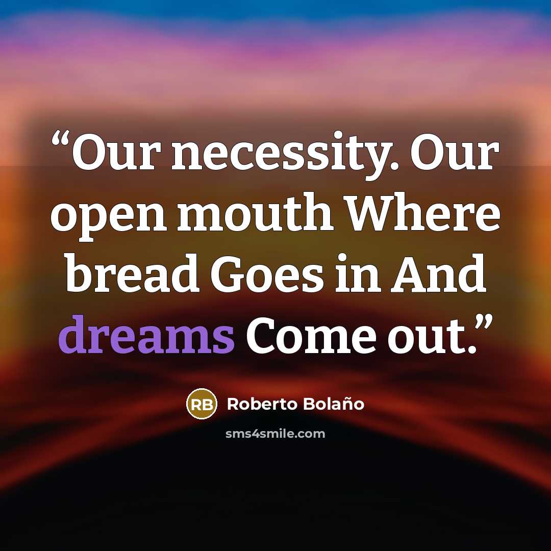“Our necessity. Our open mouth Where bread Goes in And dreams Come out.” quote by Roberto Bolaño