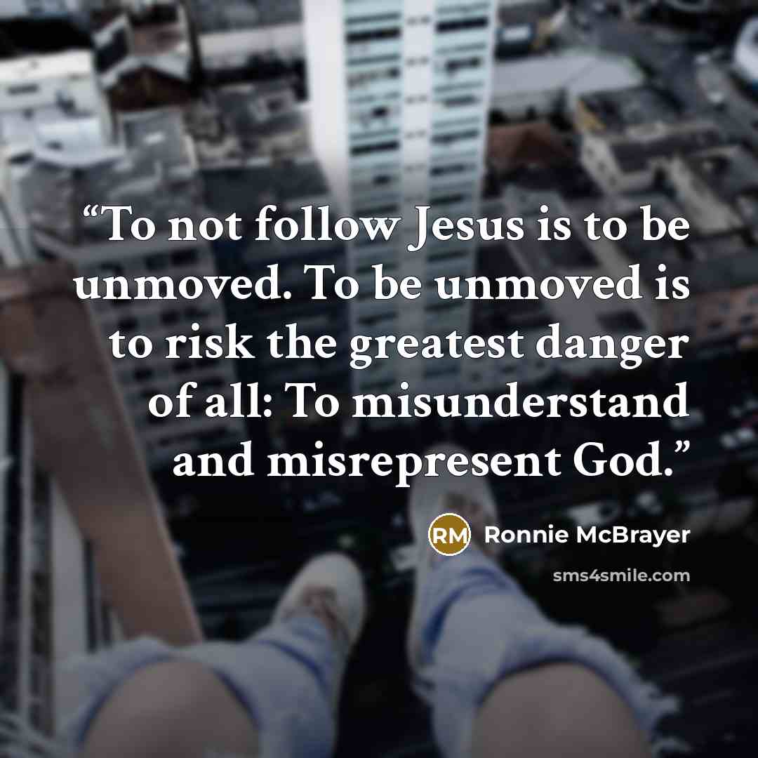 “To not follow Jesus is to be unmoved. To be unmoved is to risk the greatest danger of all: To misunderstand and misrepresent God.” quote by Ronnie McBrayer