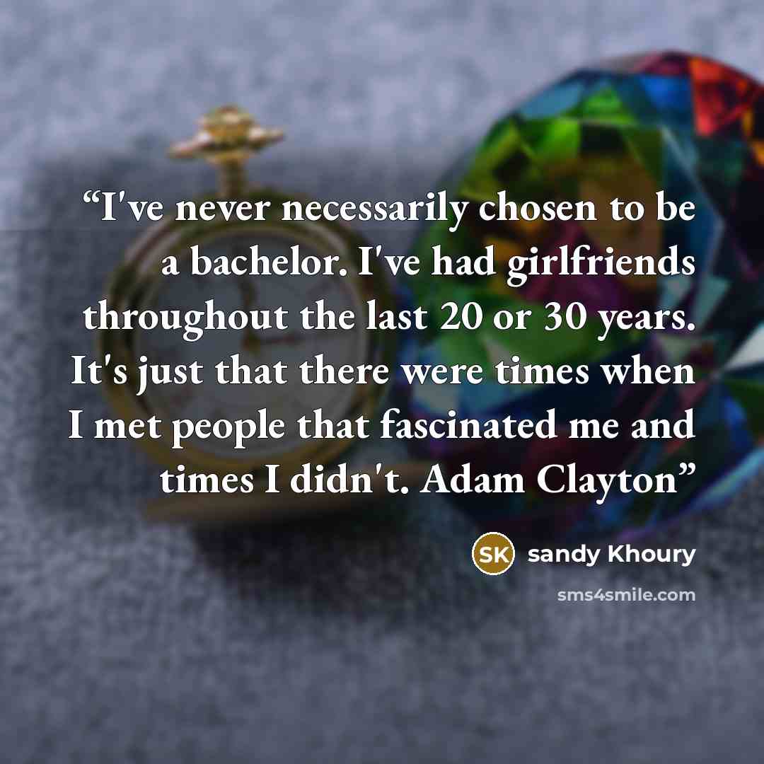 “I've never necessarily chosen to be a bachelor. I've had girlfriends throughout the last 20 or 30 years. It's just that there were times when I met people that fascinated me and times I didn't. Adam Clayton” quote by sandy Khoury