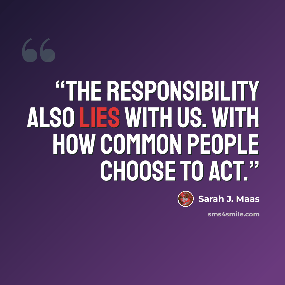 “the responsibility also lies with us. With how common people choose to act.” quote by Sarah J. Maas