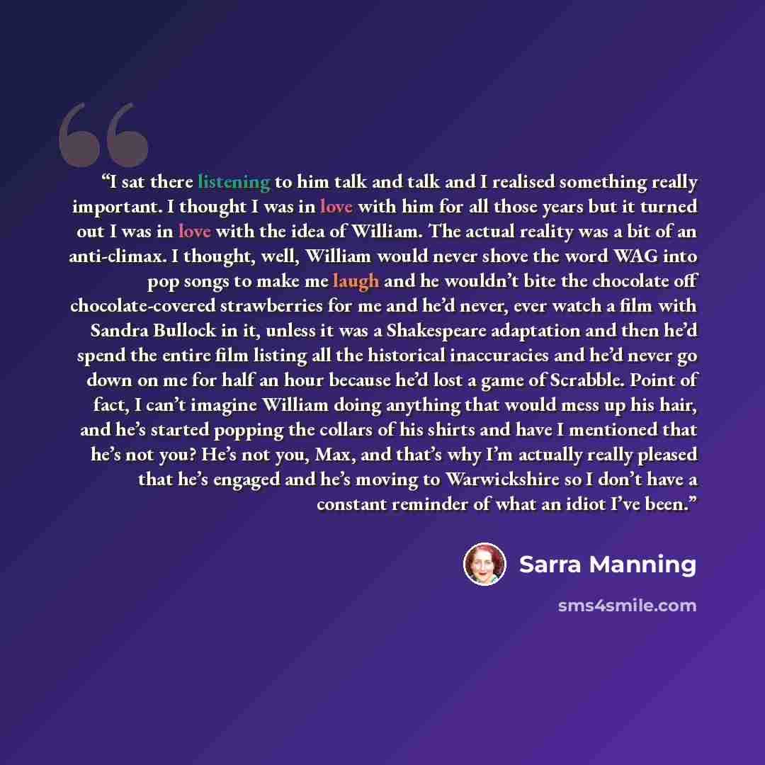 “I sat there listening to him talk and talk and I realised something really important. I thought I was in love with him for all those years but it turned out I was in love with the idea of William. The actual reality was a bit of an anti-climax. I thought, well, William would never shove the word…” quote by Sarra Manning