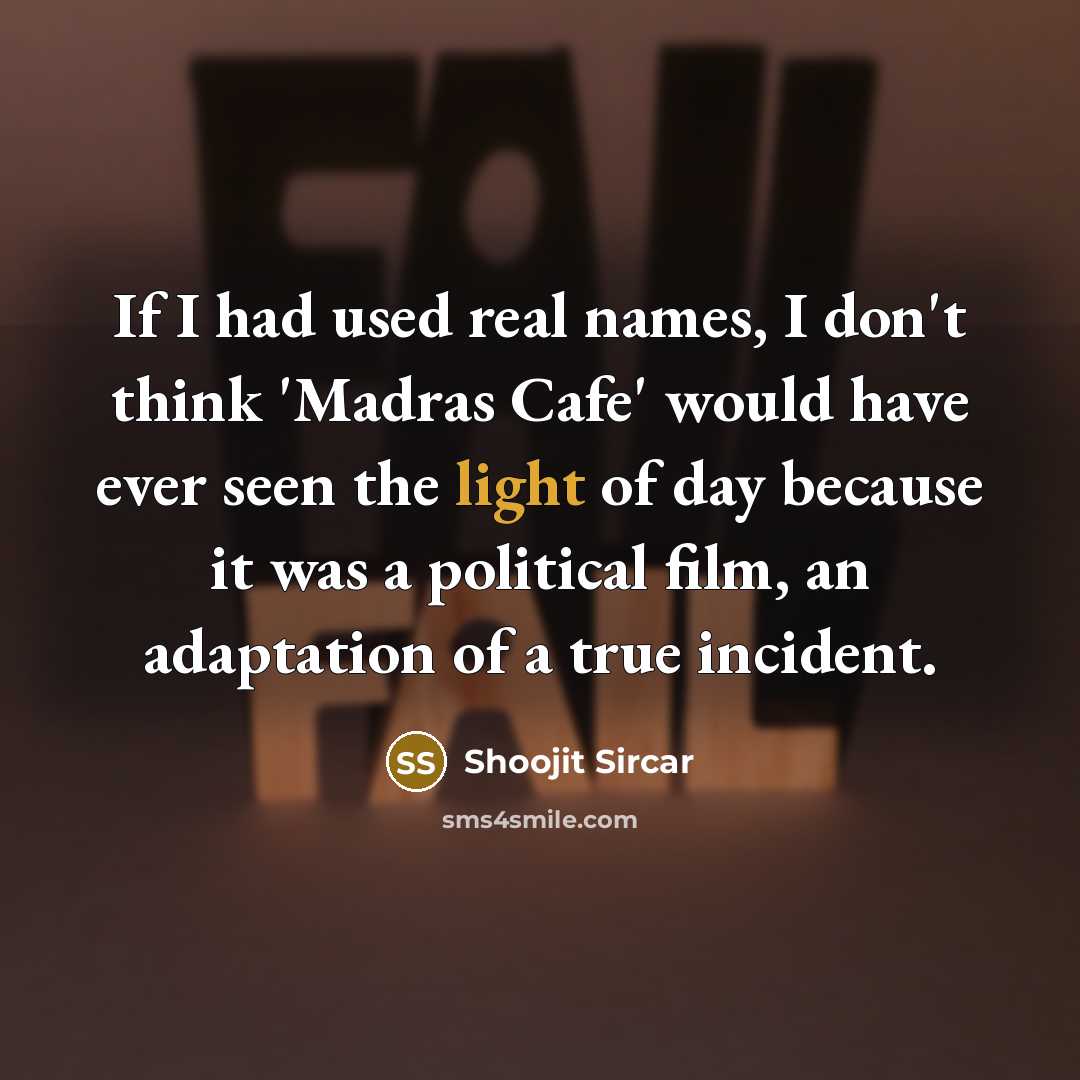 “If I had used real names, I don't think 'Madras Cafe' would have ever seen the light of day because it was a political film, an adaptation of a true incident.” quote by Shoojit Sircar