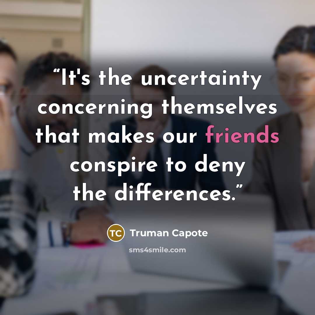 “It's the uncertainty concerning themselves that makes our friends conspire to deny the differences.” quote by Truman Capote