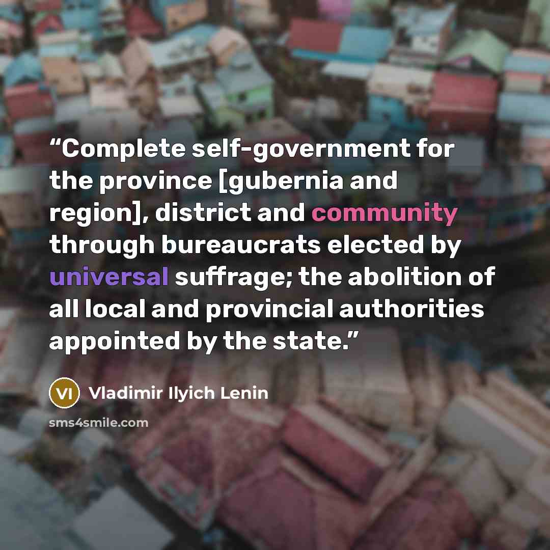 “Complete self-government for the province [gubernia and region], district and community through bureaucrats elected by universal suffrage; the abolition of all local and provincial authorities appointed by the state.” quote by Vladimir Ilyich Lenin