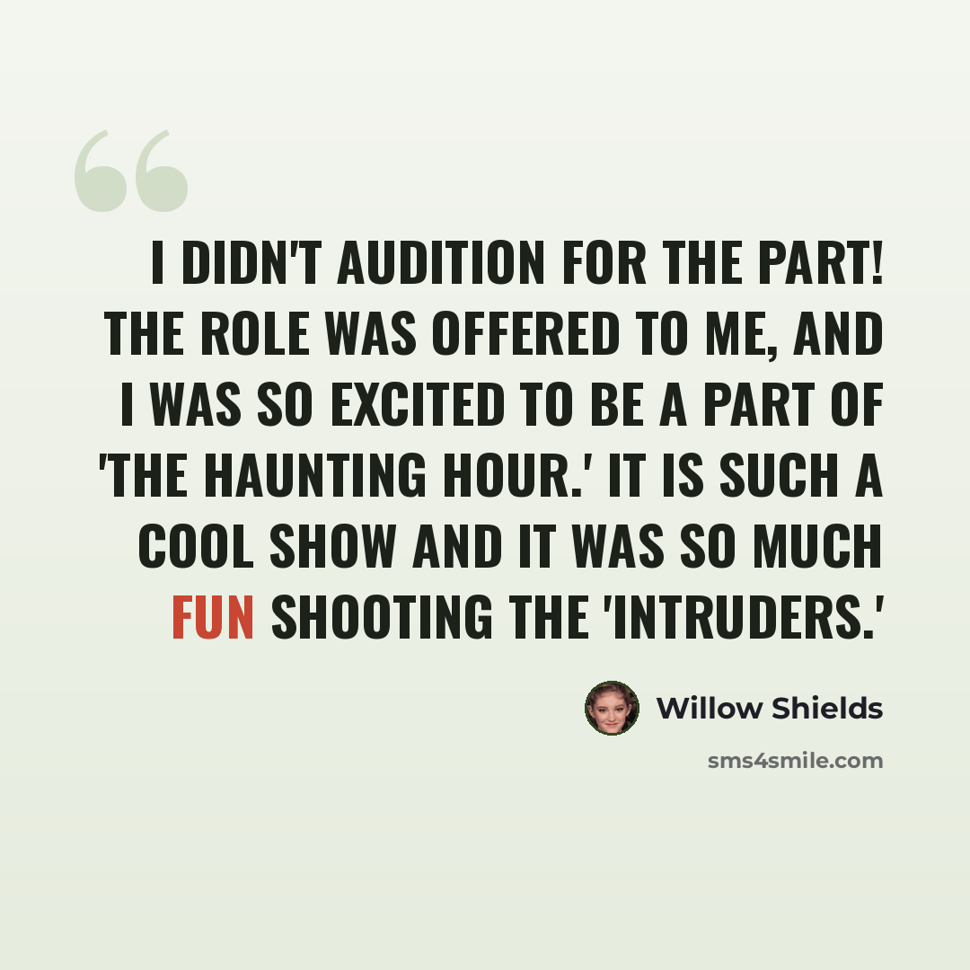 “I didn't audition for the part! The role was offered to me, and I was so excited to be a part of 'The Haunting Hour.' It is such a cool show and it was so much fun shooting the 'Intruders.'” quote by Willow Shields