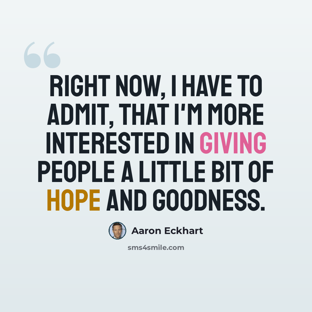 “Right now, I have to admit, that I'm more interested in giving people a little bit of hope and goodness.” quote by Aaron Eckhart
