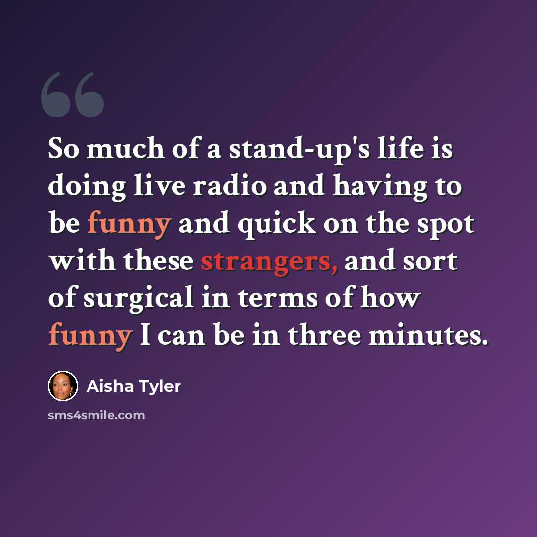 “So much of a stand-up's life is doing live radio and having to be funny and quick on the spot with these strangers, and sort of surgical in terms of how funny I can be in three minutes.” quote by Aisha Tyler