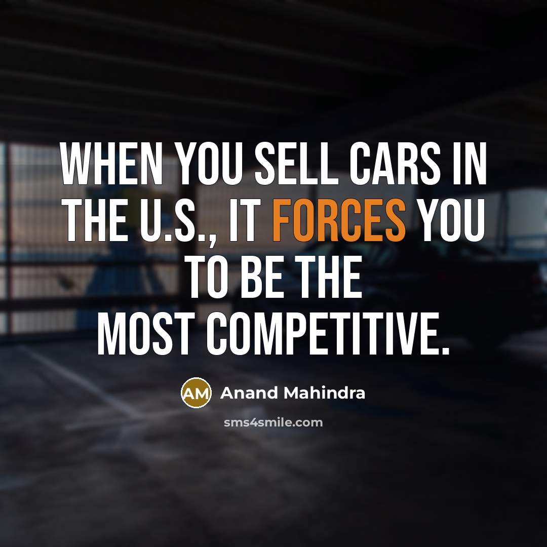 “When you sell cars in the U.S., it forces you to be the most competitive.” quote by Anand Mahindra