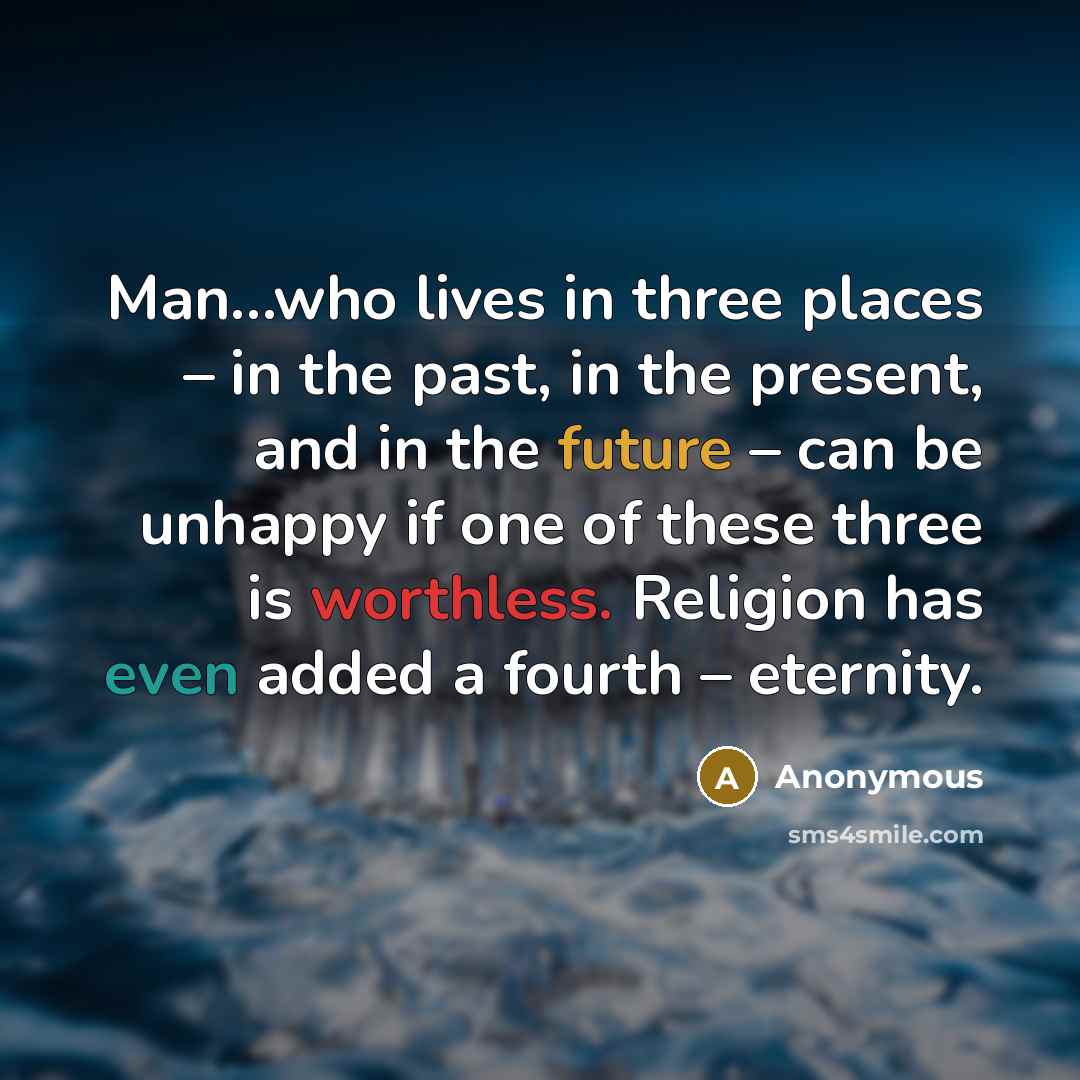 “Man…who lives in three places – in the past, in the present, and in the future – can be unhappy if one of these three is worthless. Religion has even added a fourth – eternity.” quote by Anonymous