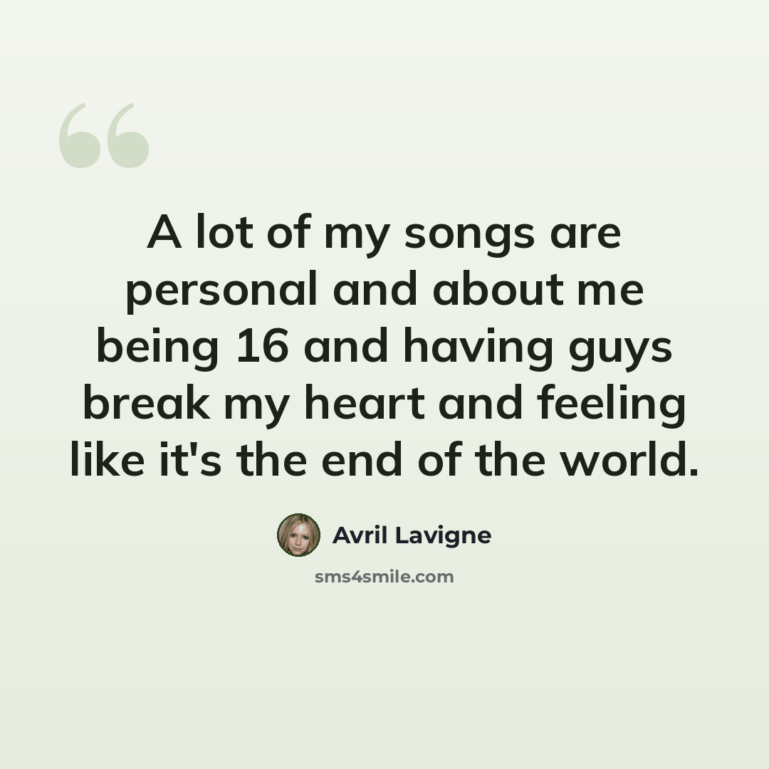 “A lot of my songs are personal and about me being 16 and having guys break my heart and feeling like it's the end of the world.” quote by Avril Lavigne