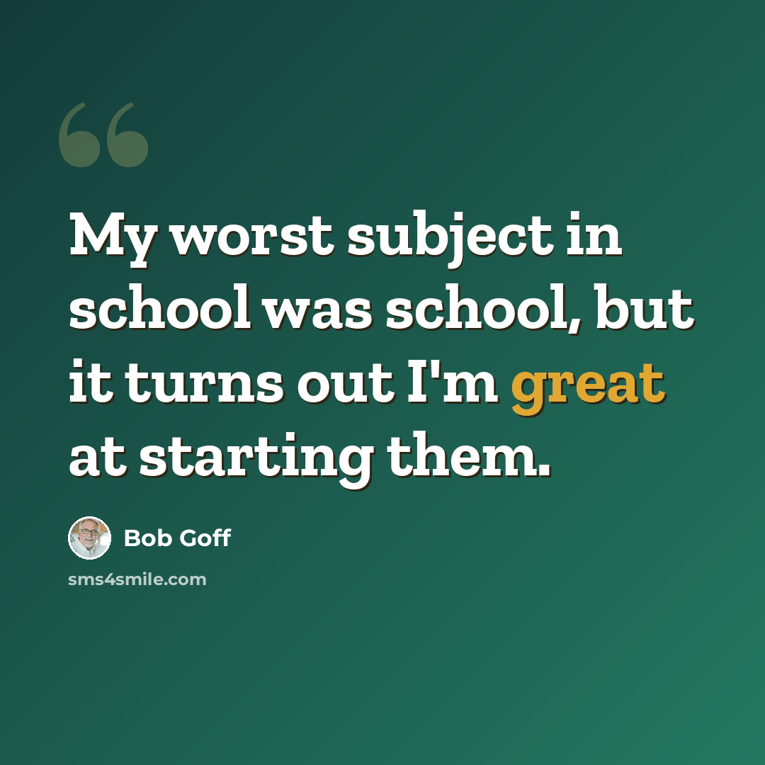 “My worst subject in school was school, but it turns out I'm great at starting them.” quote by Bob Goff