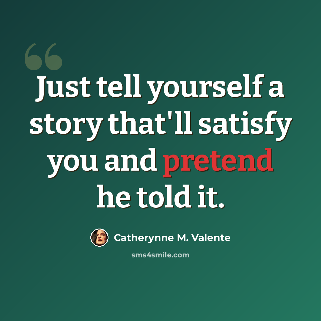 “Just tell yourself a story that'll satisfy you and pretend he told it.” quote by Catherynne M. Valente
