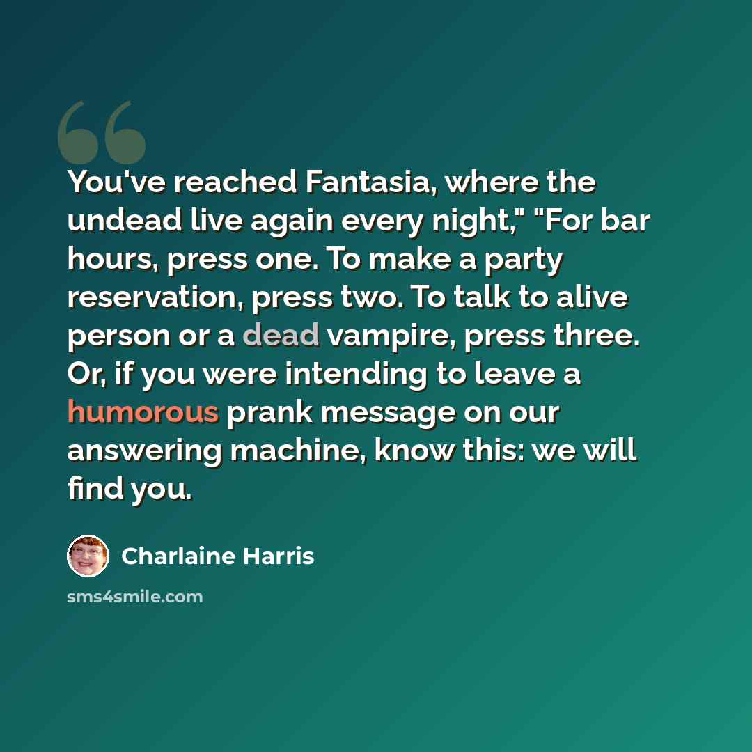 “You've reached Fantasia, where the undead live again every night," "For bar hours, press one. To make a party reservation, press two. To talk to alive person or a dead vampire, press three. Or, if you were intending to leave a humorous prank message on our answering machine, know this: we will…” quote by Charlaine Harris