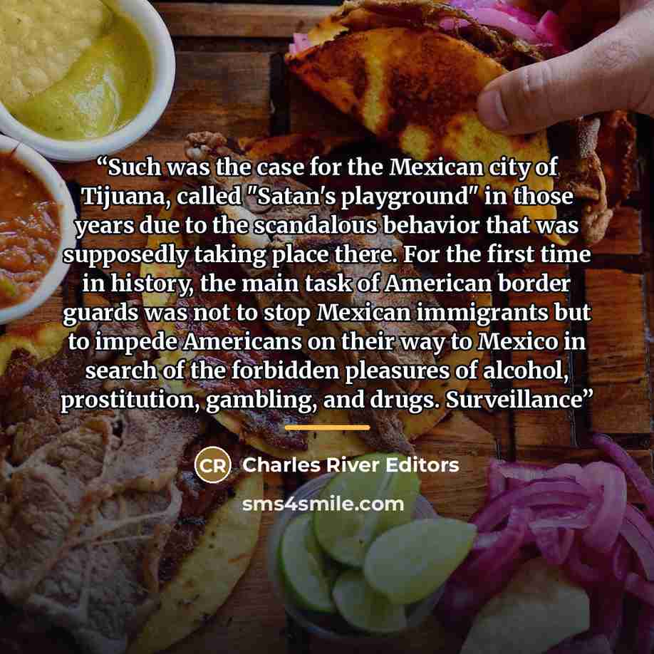 “Such was the case for the Mexican city of Tijuana, called "Satan's playground" in those years due to the scandalous behavior that was supposedly taking place there. For the first time in history, the main task of American border guards was not to stop Mexican immigrants but to impede Americans on…” quote by Charles River Editors