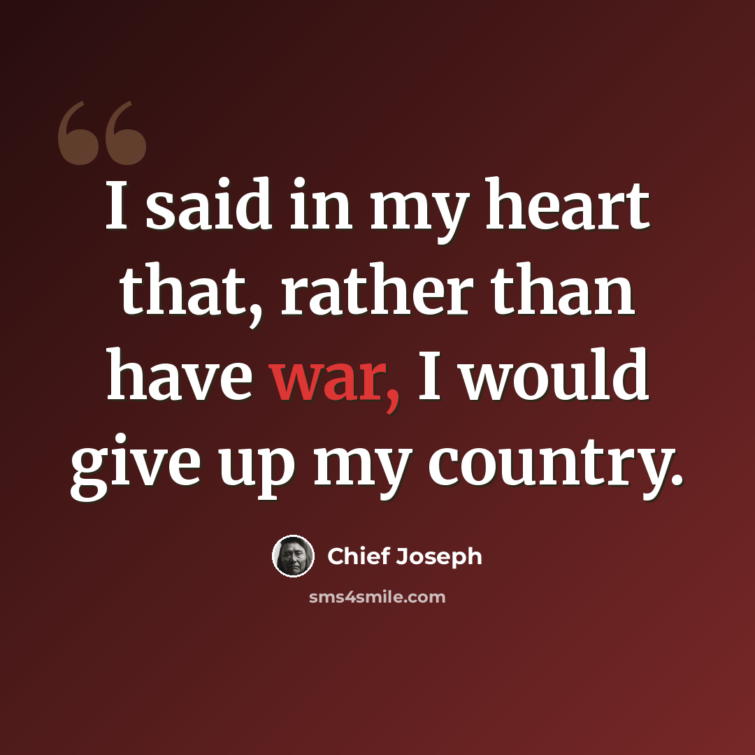 “I said in my heart that, rather than have war, I would give up my country.” quote by Chief Joseph