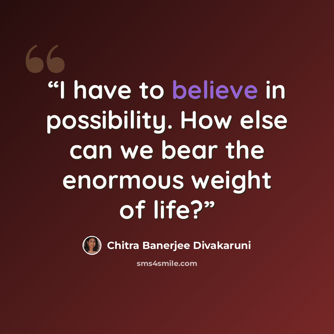 “I have to believe in possibility. How else can we bear the enormous weight of life?” quote by Chitra Banerjee Divakaruni